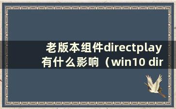 老版本组件directplay有什么影响（win10 directplay安装包）